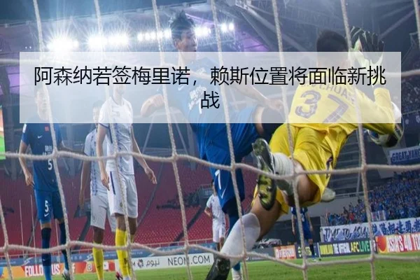 阿森纳若签梅里诺，赖斯位置将面临新挑战