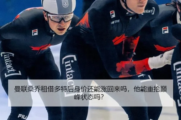 曼联桑乔租借多特后身价还能涨回来吗，他能重拾巅峰状态吗？