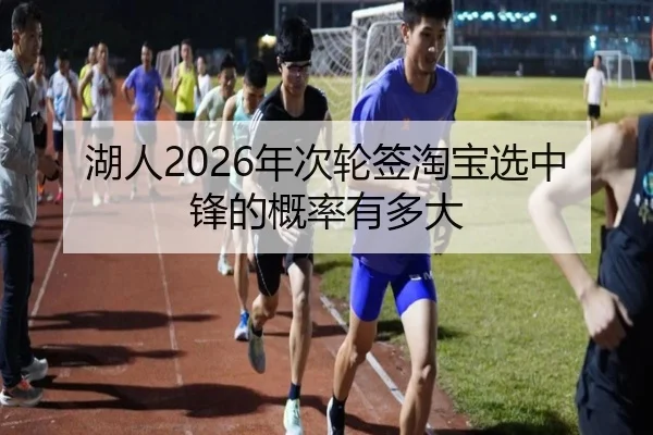 湖人2026年次轮签淘宝选中锋的概率有多大