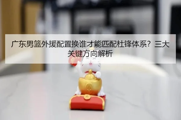 广东男篮外援配置换谁才能匹配杜锋体系？三大关键方向解析