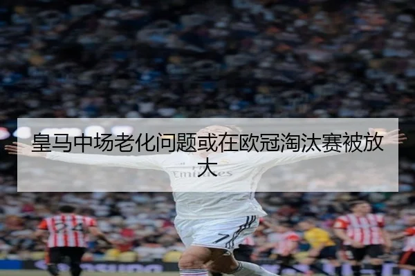 皇马中场老化问题或在欧冠淘汰赛被放大