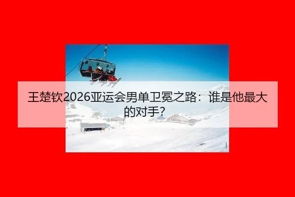 王楚钦2026亚运会男单卫冕之路：谁是他最大的对手？